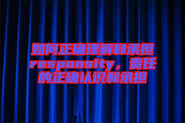如何正確理解和承擔(dān)responsity,責(zé)任的正確認(rèn)識(shí)和承擔(dān)