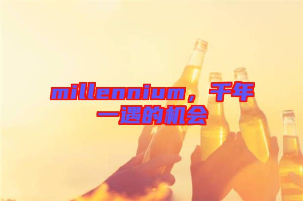 millennium,千年一遇的機(jī)會