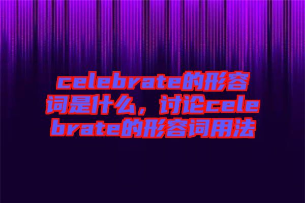 celebrate的形容詞是什么,討論celebrate的形容詞用法