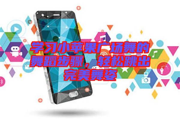 學習小蘋果廣場舞的舞蹈步驟,輕松跳出完美舞姿