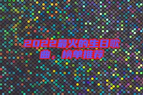 2022最火的生日歌曲,榜單推薦