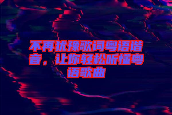 不再猶豫歌詞粵語(yǔ)諧音,讓你輕松聽(tīng)懂粵語(yǔ)歌曲