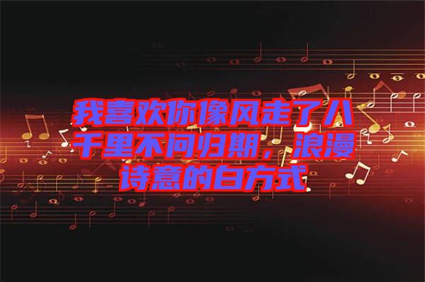我喜歡你像風走了八千里不問歸期,浪漫詩意的白方式