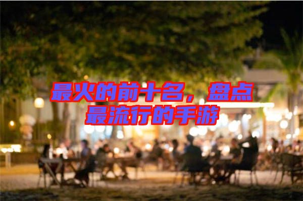 最火的前十名,盤(pán)點(diǎn)最流行的手游