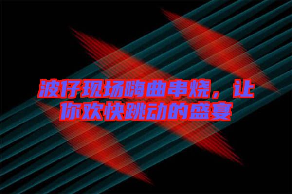 波仔現(xiàn)場(chǎng)嗨曲串燒,讓你歡快跳動(dòng)的盛宴