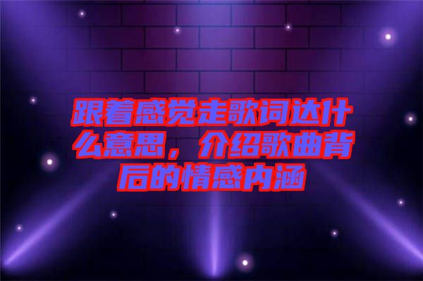 跟著感覺走歌詞達什么意思,介紹歌曲背后的情感內涵