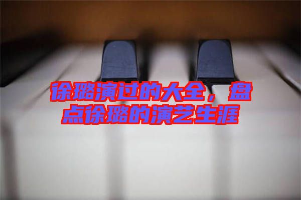 徐璐演過的大全,盤點徐璐的演藝生涯