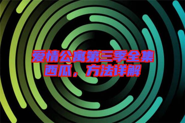 愛情公寓第三季全集西瓜,方法詳解