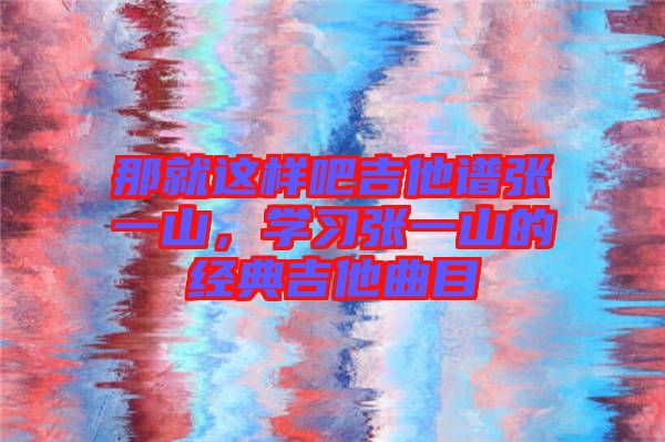 那就這樣吧吉他譜張一山,學習張一山的經典吉他曲目