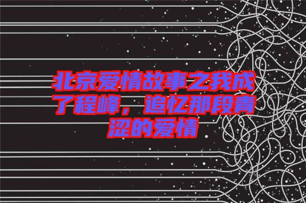 北京愛情故事之我成了程峰,追憶那段青澀的愛情