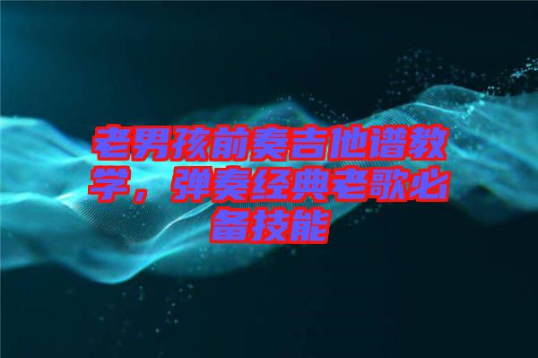 老男孩前奏吉他譜教學,彈奏經(jīng)典老歌必備技能