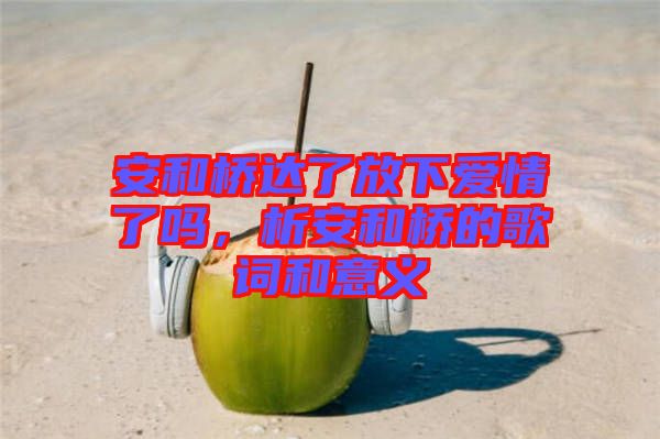 安和橋達(dá)了放下愛情了嗎,析安和橋的歌詞和意義