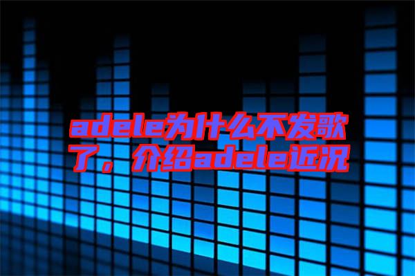 adele為什么不發歌了,介紹adele近況
