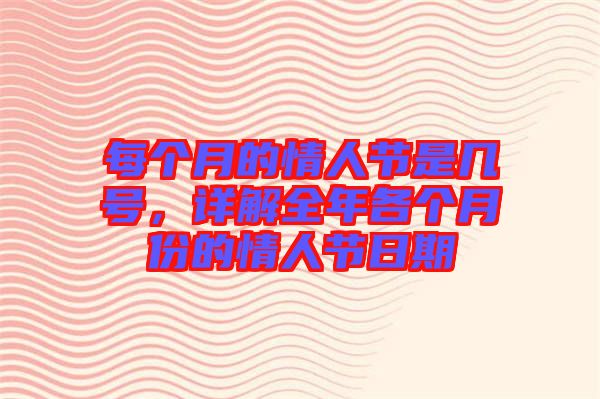 每個月的情人節是幾號,詳解全年各個月份的情人節日期