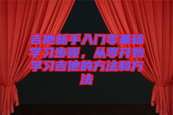 吉他新手入門零基礎學習步驟,從零開始學習吉他的方法和方法