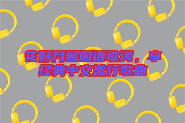 花好月圓國語歌詞,享經典中文流行歌曲