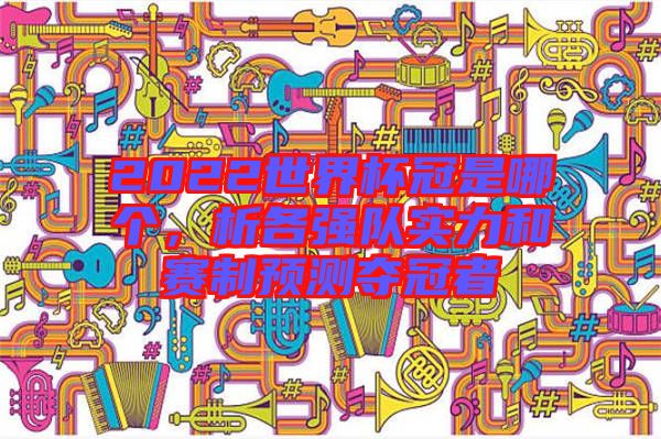 2022世界杯冠是哪個(gè),析各強(qiáng)隊(duì)實(shí)力和賽制預(yù)測(cè)奪冠者