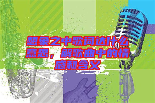 想象之中歌詞達什么意思，解歌曲中的情感和含義