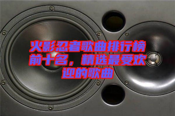 火影忍者歌曲排行榜前十名,精選最受歡迎的歌曲