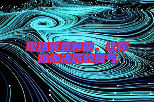 現(xiàn)場(chǎng)喊麥舞曲,讓你熱血沸騰的騷氣