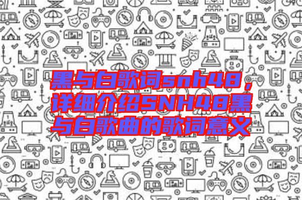 黑與白歌詞snh48,詳細介紹SNH48黑與白歌曲的歌詞意義