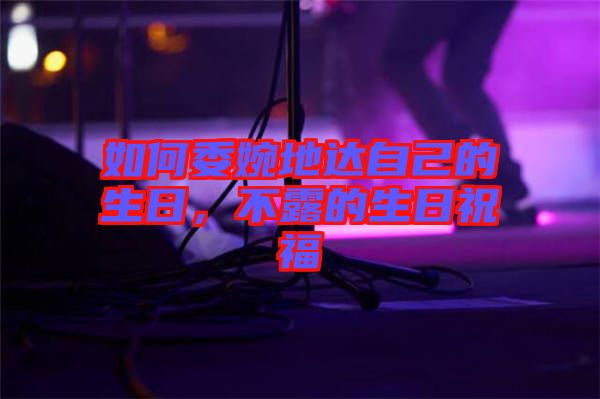 如何委婉地達(dá)自己的生日,不露的生日祝福