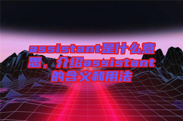 assistant是什么意思,介紹assistant的含義和用法