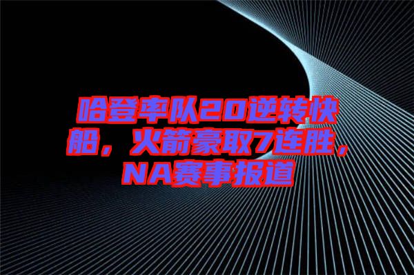 哈登率隊20逆轉(zhuǎn)快船,火箭豪取7連勝,NA賽事報道