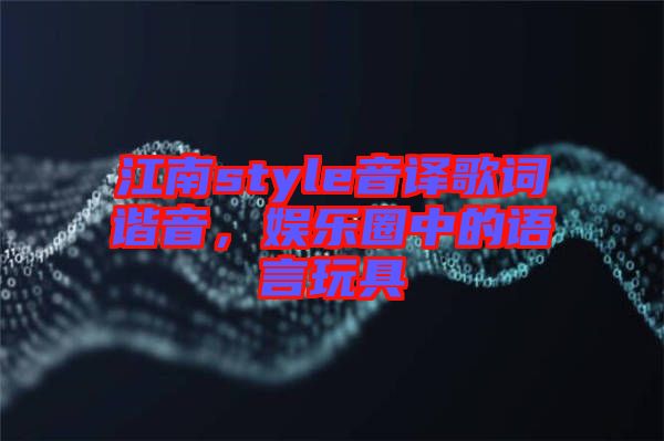 江南style音譯歌詞諧音,娛樂圈中的語言玩具