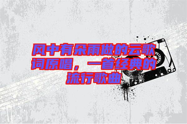 風中有朵雨做的云歌詞原唱,一首經(jīng)典的流行歌曲