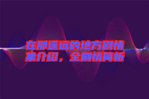 在那遙遠的地方劇情集介紹,全劇情簡析