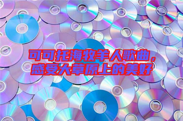 可可托海牧羊人歌曲,感受大草原上的美好