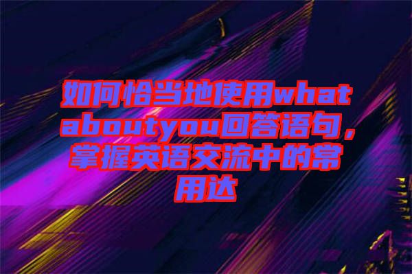 如何恰當地使用whataboutyou回答語句,掌握英語交流中的常用達