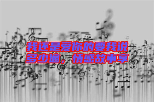 我還是愛你的要我說多少遍,情感故事享