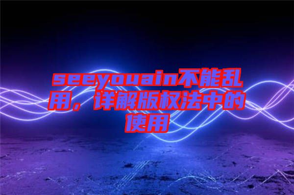 seeyouain不能亂用,詳解版權(quán)法中的使用