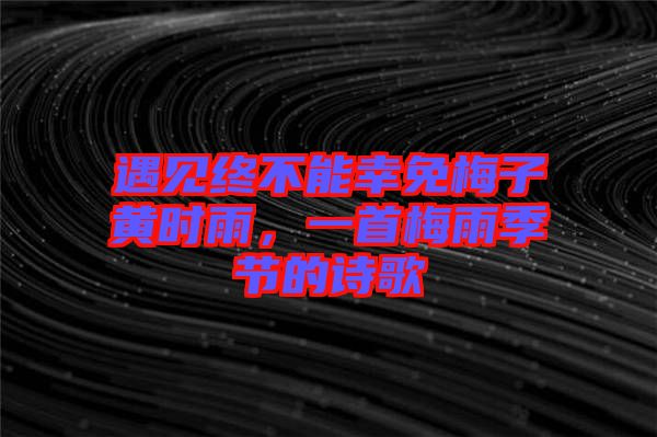 遇見終不能幸免梅子黃時雨,一首梅雨季節的詩歌