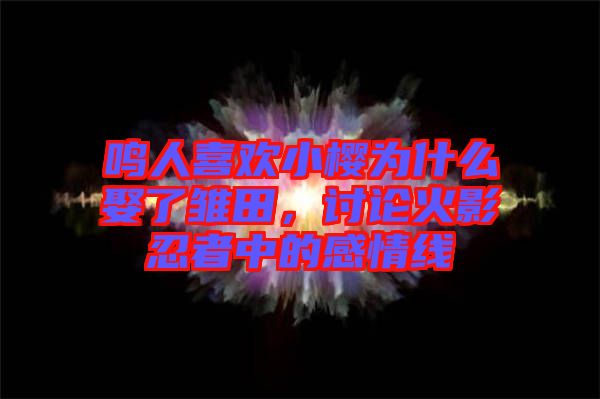 鳴人喜歡小櫻為什么娶了雛田,討論火影忍者中的感情線