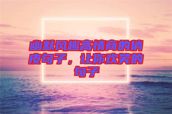 幽默風趣高情商的俏皮句子,讓你歡笑的句子