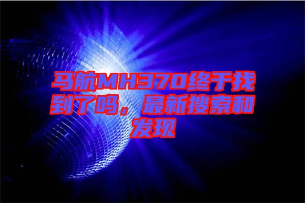 馬航MH370終于找到了嗎，最新搜索和發現