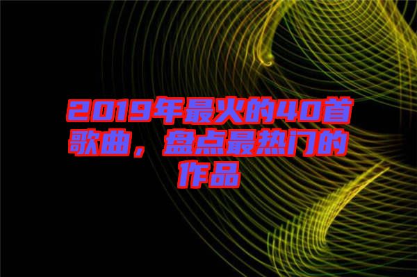 2019年最火的40首歌曲,盤點最熱門的作品