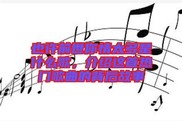 也許前世你情太多是什么歌，介紹這首熱門歌曲的背后故事