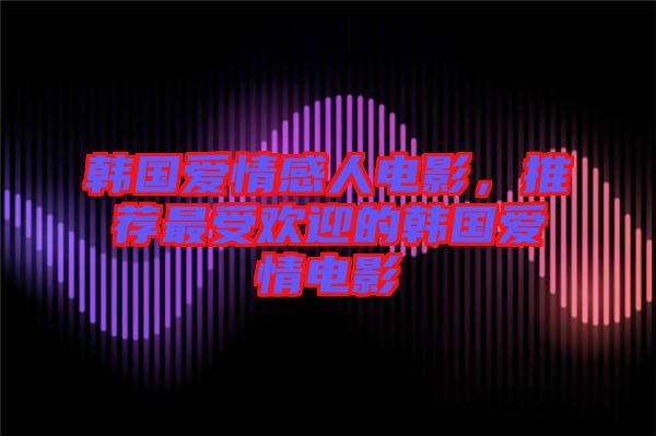 韓國愛情感人電影,推薦最受歡迎的韓國愛情電影