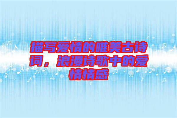 描寫愛情的唯美古詩詞,浪漫詩歌中的愛情情感
