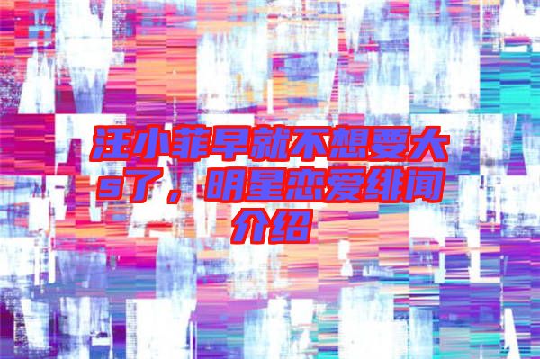 汪小菲早就不想要大s了,明星戀愛緋聞介紹