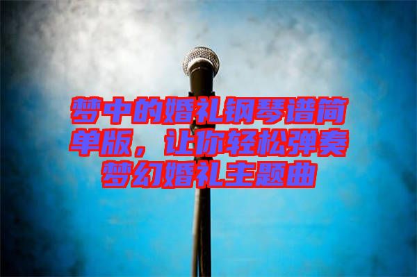 夢中的婚禮鋼琴譜簡單版,讓你輕松彈奏夢幻婚禮主題曲