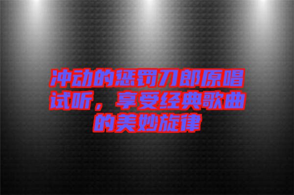 沖動的懲罰刀郎原唱試聽,享受經典歌曲的美妙旋律