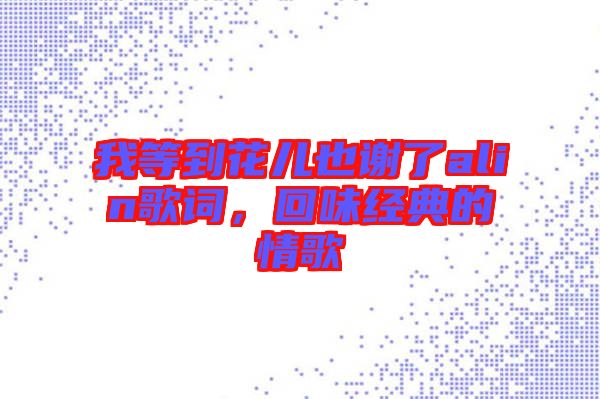 我等到花兒也謝了alin歌詞,回味經(jīng)典的情歌