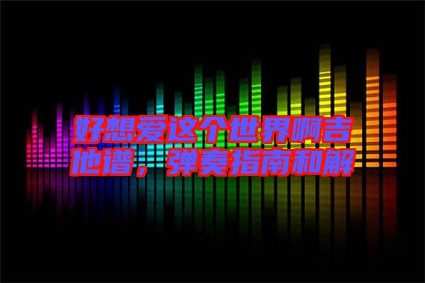 好想愛這個(gè)世界啊吉他譜，彈奏指南和解