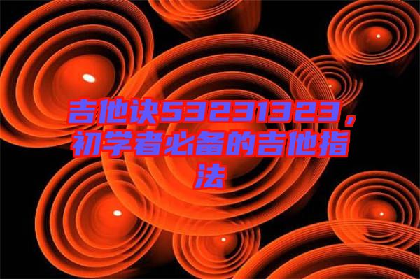吉他訣53231323,初學(xué)者必備的吉他指法
