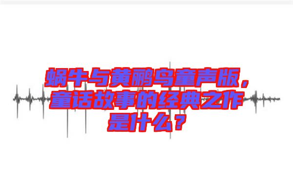 蝸牛與黃鸝鳥童聲版,童話故事的經典之作是什么?